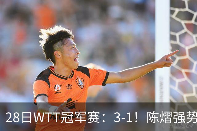 28日WTT冠军赛：3-1！陈熠强势逆转，3天前横扫美和，鳗鱼压力大